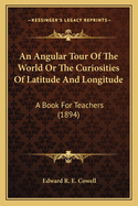 An Angular Tour of the World or the Curiosities of Latitude and Longitude: A Book for Teachers (1894)