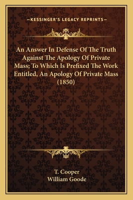 An Answer In Defense Of The Truth Against The Apology Of Private Mass; To Which Is Prefixed The Work Entitled, An Apology Of Private Mass (1850) - Cooper, T, and Goode, William (Editor)