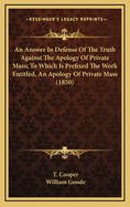 An Answer in Defense of the Truth Against the Apology of Private Mass; To Which Is Prefixed the Work Entitled, an Apology of Private Mass (1850)