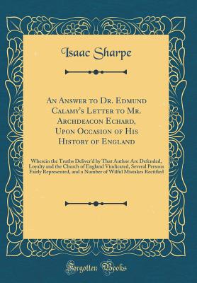 An Answer to Dr. Edmund Calamy's Letter to Mr. Archdeacon Echard, Upon Occasion of His History of England: Wherein the Truths Deliver'd by That Author Are Defended, Loyalty and the Church of England Vindicated, Several Persons Fairly Represented, and a NU - Sharpe, Isaac