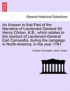 An answer to that part of the narrative of Lieutenant-General Sir Henry Clinton, K.B., which relates to the conduct of Lieutenant-General Earl Cornwallis, during the campaign in North-America, in the year 1781.