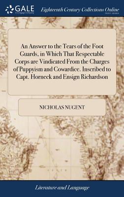 An Answer to the Tears of the Foot Guards, in Which That Respectable Corps are Vindicated From the Charges of Puppyism and Cowardice. Inscribed to Capt. Horneck and Ensign Richardson - Nugent, Nicholas