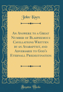 An Answere to a Great Number of Blasphemous Cavillations Written by an Anabaptist, and Adversarie to God's Eternall Predestination (Classic Reprint)