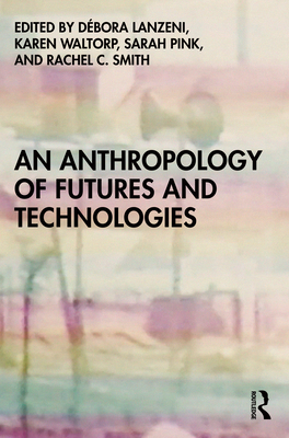 An Anthropology of Futures and Technologies - Lanzeni, Dbora (Editor), and Waltorp, Karen (Editor), and Pink, Sarah (Editor)