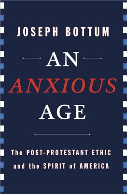 An Anxious Age: The Post-Protestant Ethic and the Spirit of America - Bottum, Joseph