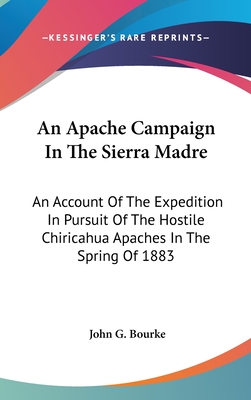 An Apache Campaign In The Sierra Madre: An Account Of The Expedition In Pursuit Of The Hostile Chiricahua Apaches In The Spring Of 1883 - Bourke, John G