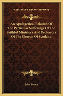 An Apologetical Relation of the Particular Sufferings of the Faithful Ministers and Professors of the Church of Scotland