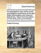 An Apologetical View of the Moral and Religious Sentiments of the Late Right Honourable Lord Viscount Bolinbroke: Taken from His Letters on the Study and Use of History (Classic Reprint)