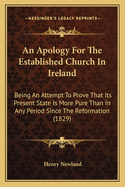 An Apology for the Established Church in Ireland: Being an Attempt to Prove That Its Present State Is More Pure Than in Any Period Since the Reformation (1829)