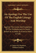 An Apology for the Use of the English Liturgy and Worship: Against the Cavils and Exceptions of the Presbyterians in North Britain in a Letter to Francis MILVIL (1718)