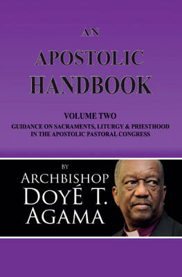 An Apostolic Handbook: Volume Two - Guidance on Sacraments, Liturgy and Priesthood in the Apostolic Pastoral Congress - Agama, Archbishop Doye T.