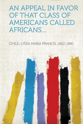 An Appeal in Favor of That Class of Americans Called Africans... - Child, Lydia Maria Francis (Creator)