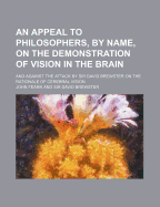 An Appeal to Philosophers, by Name, on the Demonstration of Vision in the Brain, and Against the Attack by Sir David Brewster on the Rationale of Cerebral Vision (Classic Reprint)