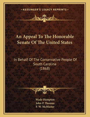 An Appeal to the Honorable Senate of the United States: In Behalf of the Conservative People of South Carolina (1868) - Hampton, Wade, and Thomas, John P, and McMaster, F W