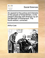 An Appeal to the Justice and Interests of the People of Great Britain, in the Present Disputes with America, by an Old Member of Parliament. the Fourth Edition, Corrected.