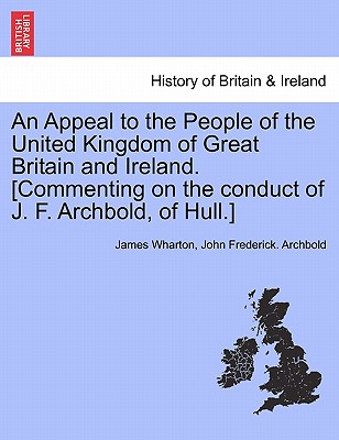 An Appeal to the People of the United Kingdom of Great Britain and Ireland. [commenting on the Conduct of J. F. Archbold, of Hull.] - Wharton, James, and Archbold, John Frederick