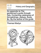 An Appendix to the Gentleman's Guide Through Italy. Containing Catalogues of the Paintings, Statues, Busts, &C. by the Author of the Guide