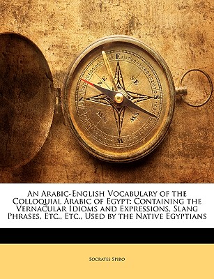 An Arabic-English Vocabulary of the Colloquial Arabic of Egypt: Containing the Vernacular Idioms and Expressions, Slang Phrases, Etc., Etc., Used by the Native Egyptians - Spiro, Socrates