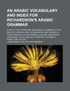 An Arabic Vocabulary and Index for Richardson's Arabic Grammar: In Which the Words Are Explained According to the Parts of Speech, and the Derivatives Are Traced to Their Originals in the Hebrew, Chaldee, and Syriac Languages (Classic Reprint)