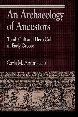 An Archaeology of Ancestors: Tomb Cult and Hero Cult in Early Greece - Antonaccio, Carla M