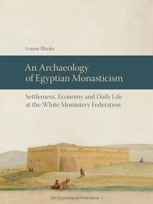 An Archaeology of Egyptian Monasticism: Settlement, Economy and Daily Life at the White Monastery Federation - Blanke, Louise