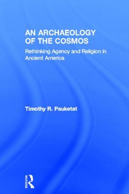 An Archaeology of the Cosmos: Rethinking Agency and Religion in Ancient America - Pauketat, Timothy R.