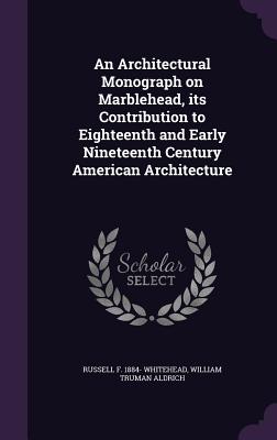 An Architectural Monograph on Marblehead, its Contribution to Eighteenth and Early Nineteenth Century American Architecture - Whitehead, Russell F 1884-, and Aldrich, William Truman