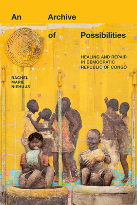 An Archive of Possibilities: Healing and Repair in Democratic Republic of Congo - Niehuus, Rachel Marie