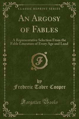 An Argosy of Fables: A Representative Selection from the Fable Literature of Every Age and Land (Classic Reprint) - Cooper, Frederic Taber