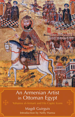 An Armenian Artist in Ottoman Egypt: Yuhanna Al-Armani and His Coptic Icons - Guirguis, Magdi, and Hanna, Nelly (Introduction by)