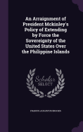 An Arraignment of President Mckinley's Policy of Extending by Force the Sovereignty of the United States Over the Philippine Islands