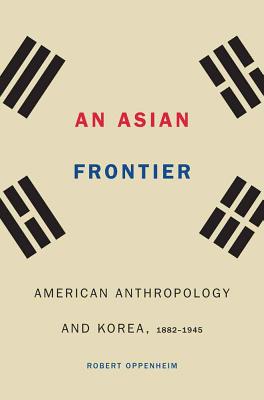 An Asian Frontier: American Anthropology and Korea, 1882-1945 - Oppenheim, Robert