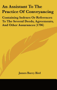 An Assistant To The Practice Of Conveyancing: Containing Indexes Or References To The Several Deeds, Agreements, And Other Assurances (1796)