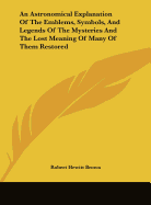 An Astronomical Explanation Of The Emblems, Symbols, And Legends Of The Mysteries And The Lost Meaning Of Many Of Them Restored