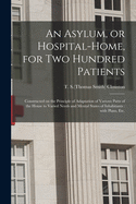 An Asylum, or Hospital-home, for Two Hundred Patients: Constructed on the Principle of Adaptation of Various Parts of the House to Varied Needs and Mental States of Inhabitants: With Plans, Etc.