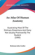 An Atlas Of Human Anatomy: Illustrating Most Of The Ordinary Dissections And Many Not Usually Practiced By The Student (1880)