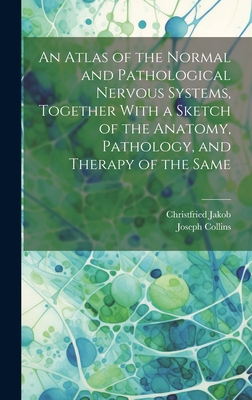 An Atlas of the Normal and Pathological Nervous Systems, Together With a Sketch of the Anatomy, Pathology, and Therapy of the Same - Jakob, Christfried, and Collins, Joseph