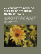 An Attempt to Develop the Law of Storms by Means of Facts: Arranged According to Place and Time; And Hence to Point Out a Cause for the Variable Winds, with the View to Practical Use in Navigation. Illustrated by Charts and Wood Cuts