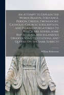 An Attempt to Explain the Words Reason, Substance, Person, Creeds, Orthodoxy, Catholic-church, Subscription, and Index Expurgatorius to Which Are Added, Some Reflections, Miscellaneous Observations, Quotations, and Queries on the Same Subjects