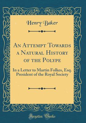 An Attempt Towards a Natural History of the Polype: In a Letter to Martin Folkes, Esq. President of the Royal Society (Classic Reprint) - Baker, Henry