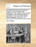 An Attempt Towards Recovering an Account of the Numbers and Sufferings of the Clergy of the Church of England, Who Were Sequester'd, Harrass'd, in the Late Times of the Grand Rebellion of 1; Volume 1