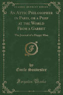 An Attic Philosopher in Paris, or a Peep at the World from a Garret: The Journal of a Happy Man (Classic Reprint)