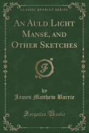 An Auld Licht Manse, and Other Sketches (Classic Reprint)