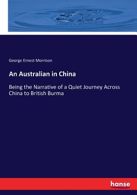 An Australian in China: Being the Narrative of a Quiet Journey Across China to British Burma - Morrison, George Ernest