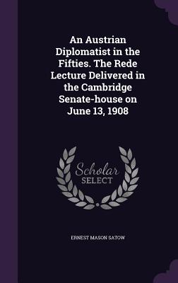 An Austrian Diplomatist in the Fifties. The Rede Lecture Delivered in the Cambridge Senate-house on June 13, 1908 - Satow, Ernest Mason, Sir