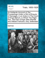 An Authentic Account of the Proceedings Under a Writ of Enquiry of Damages, in an Action in the Court of King's Bench, in Which the Right Hon. the Earl of Elgin Was Plaintiff, and William Ferfuson, Esq. Defendant