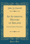 An Authentic History of Ireland: From the Earliest Times Down (Classic Reprint)