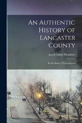 An Authentic History of Lancaster County: In the State of Pennsylvania - Mombert, Jacob Isidor