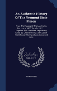 An Authentic History Of The Vermont State Prison: From The Passing Of The Law For Its Erection In 1807, To July, 1812 ...: Together With The Rules, Regulations, Laws, &c. Of Said Prison, And A List Of The Officers Who Have Been Concerned In Its