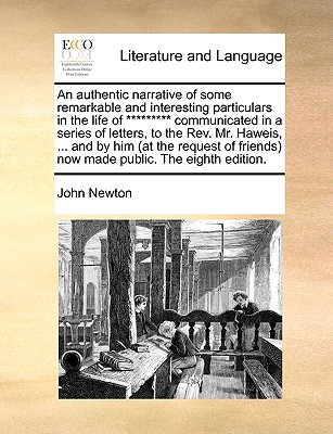 An Authentic Narrative of Some Remarkable and Interesting Particulars in the Life of ********* Communicated in a Series of Letters, to the REV. Mr. Haweis, ... and by Him (at the Request of Friends) Now Made Public. the Eighth Edition. - Newton, John